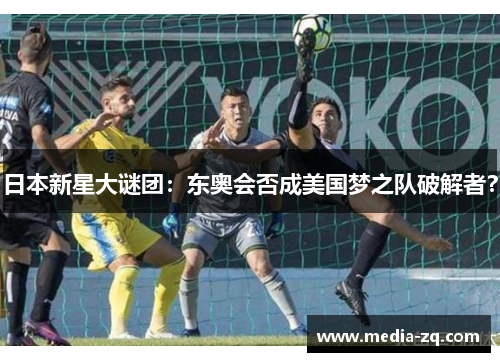 日本新星大谜团：东奥会否成美国梦之队破解者？